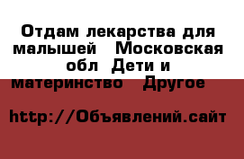 Отдам лекарства для малышей - Московская обл. Дети и материнство » Другое   